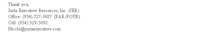 Text Box: Thank you,Justa Executive Resources, Inc. (JER)Office: (954) 727-3687  (PAR-FOUR)Cell: (954) 529-5092Nicole@justaexecutive.com